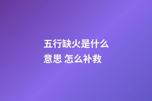 五行缺火是什么意思 怎么补救
